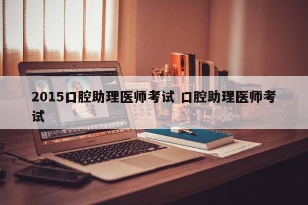 2015口腔助理医师考试 口腔助理医师考试