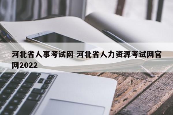 河北省人事考试网 河北省人力资源考试网官网2022