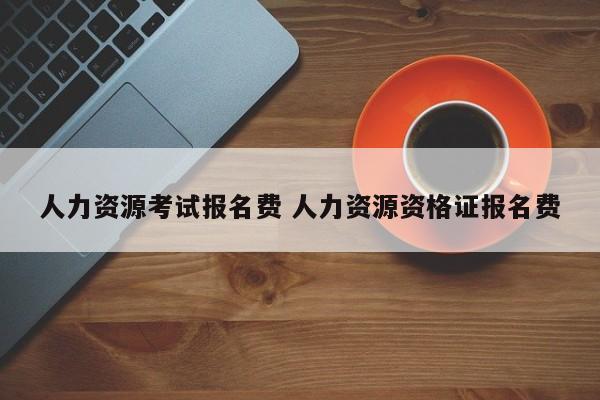 人力资源考试报名费 人力资源资格证报名费