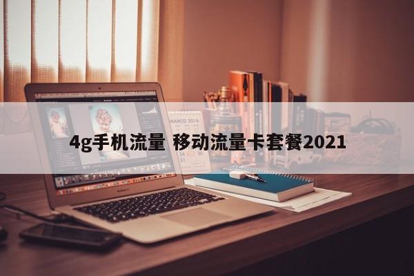 4g手机流量 移动流量卡套餐2021