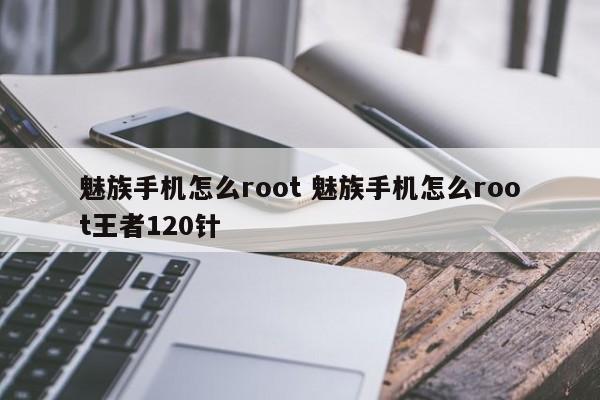 魅族手机怎么root 魅族手机怎么root王者120针