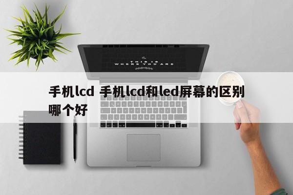 手机lcd 手机lcd和led屏幕的区别哪个好