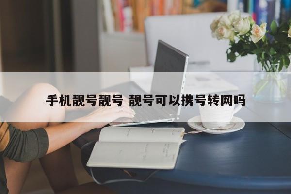 手机靓号靓号 靓号可以携号转网吗