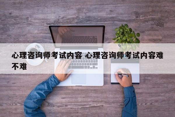 心理咨询师考试内容 心理咨询师考试内容难不难