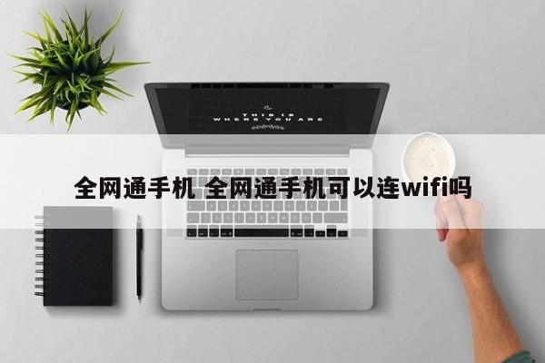 全网通手机 全网通手机可以连wifi吗