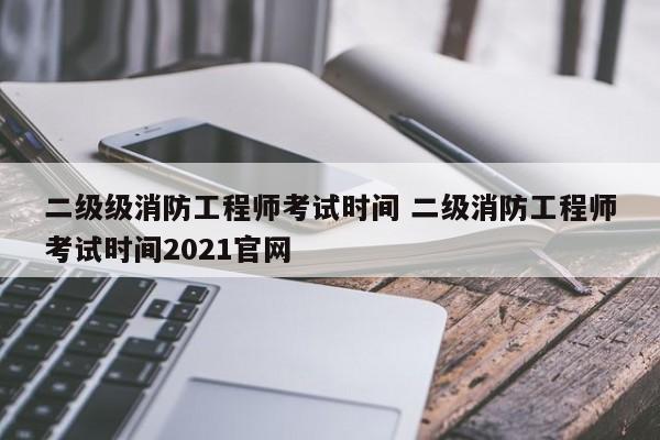 二级级消防工程师考试时间 二级消防工程师考试时间2021官网