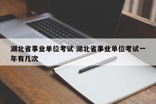 湖北省事业单位考试 湖北省事业单位考试一年有几次