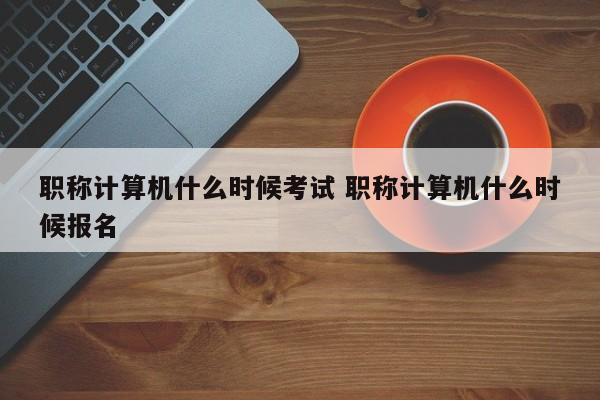 职称计算机什么时候考试 职称计算机什么时候报名