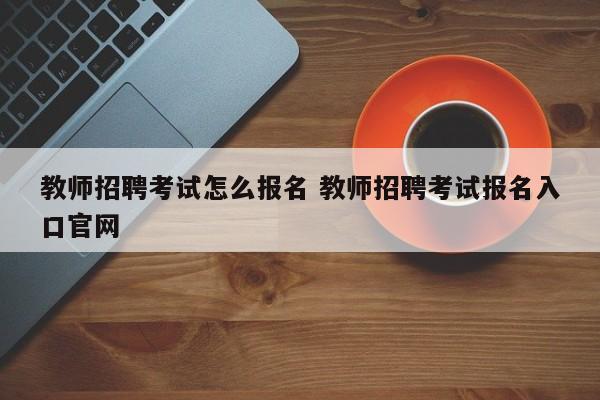 教师招聘考试怎么报名 教师招聘考试报名入口官网