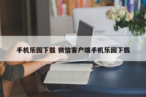 手机乐园下载 微信客户端手机乐园下载