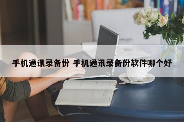 手机通讯录备份 手机通讯录备份软件哪个好