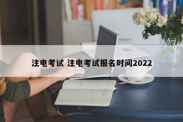 注电考试 注电考试报名时间2022