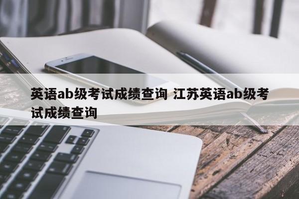 英语ab级考试成绩查询 江苏英语ab级考试成绩查询