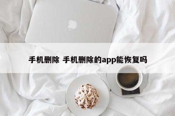 手机删除 手机删除的app能恢复吗