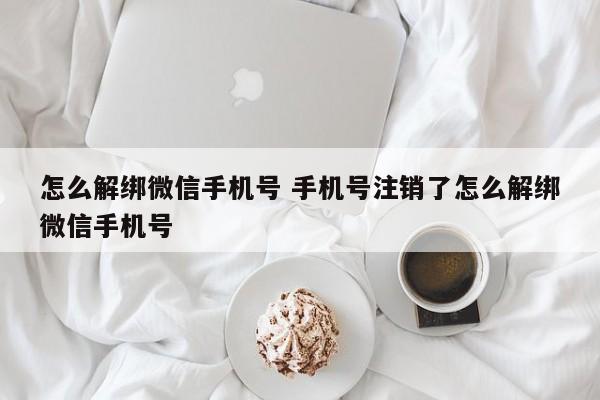 怎么解绑微信手机号 手机号注销了怎么解绑微信手机号