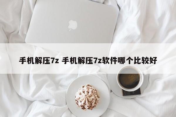 手机解压7z 手机解压7z软件哪个比较好