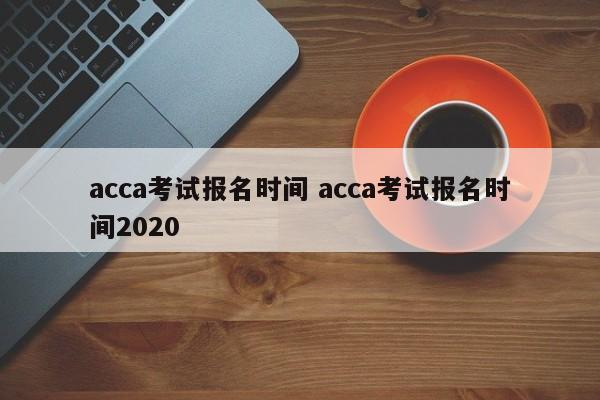 acca考试报名时间 acca考试报名时间2020