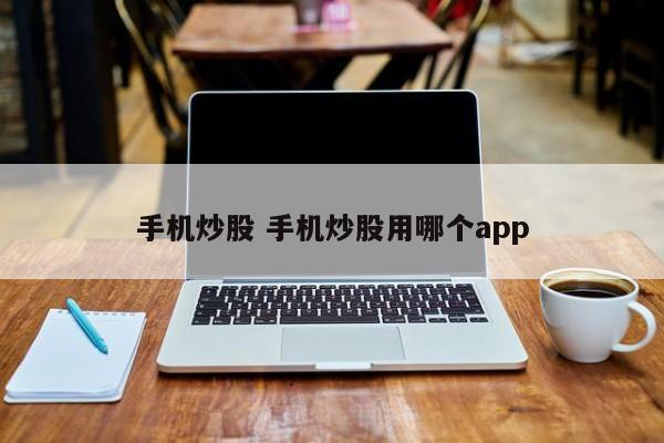 手机炒股 手机炒股用哪个app