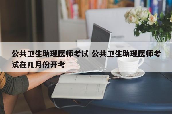 公共卫生助理医师考试 公共卫生助理医师考试在几月份开考