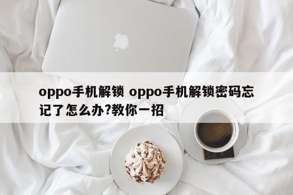 oppo手机解锁 oppo手机解锁密码忘记了怎么办?教你一招