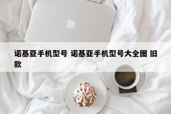 诺基亚手机型号 诺基亚手机型号大全图 旧款