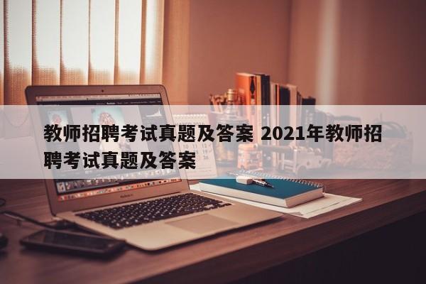 教师招聘考试真题及答案 2021年教师招聘考试真题及答案