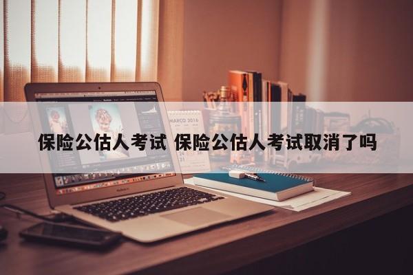 保险公估人考试 保险公估人考试取消了吗