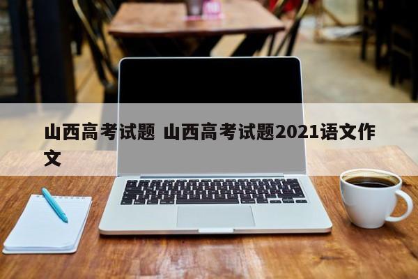 山西高考试题 山西高考试题2021语文作文