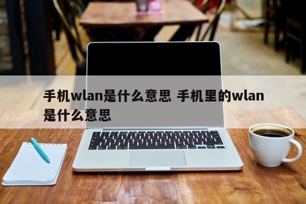 手机wlan是什么意思 手机里的wlan是什么意思