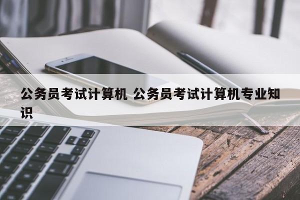 公务员考试计算机 公务员考试计算机专业知识