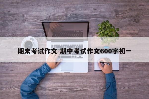 期末考试作文 期中考试作文600字初一