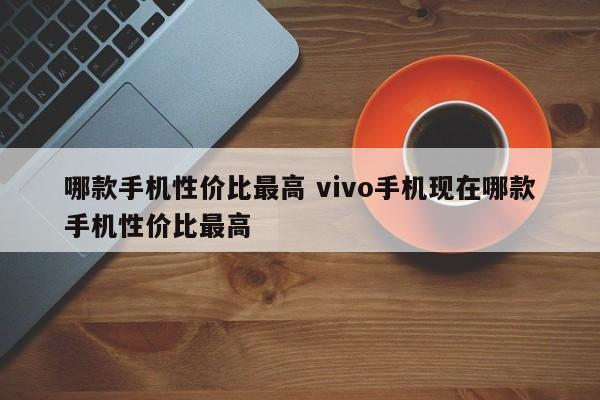 哪款手机性价比最高 vivo手机现在哪款手机性价比最高