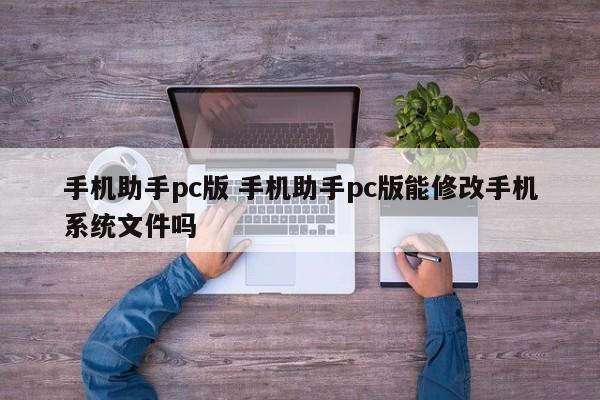 手机助手pc版 手机助手pc版能修改手机系统文件吗