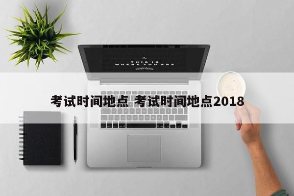 考试时间地点 考试时间地点2018