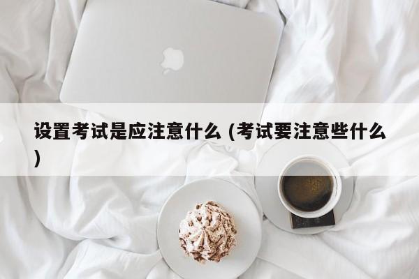 设置考试是应注意什么 (考试要注意些什么)