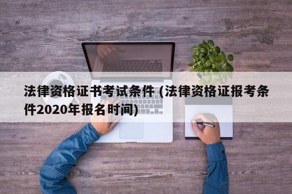 法律资格证书考试条件 (法律资格证报考条件2020年报名时间)