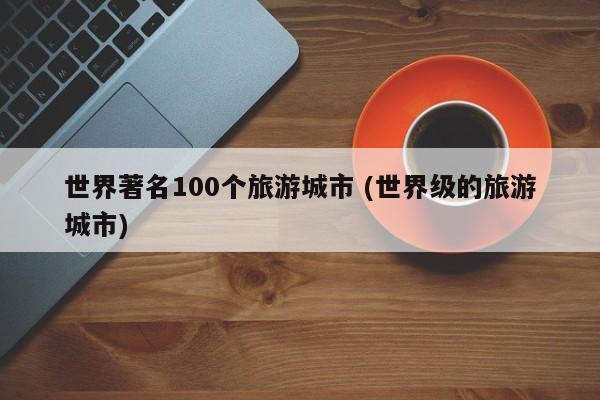 世界著名100个旅游城市 (世界级的旅游城市)