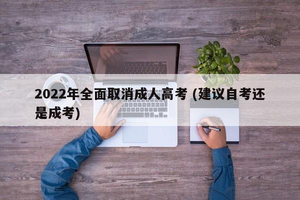 2022年全面取消成人高考 (建议自考还是成考)