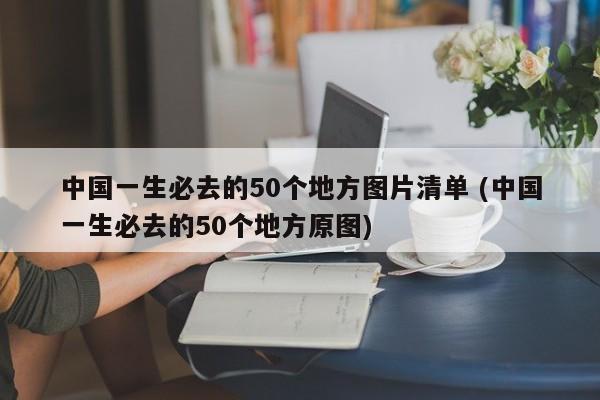 中国一生必去的50个地方图片清单 (中国一生必去的50个地方原图)