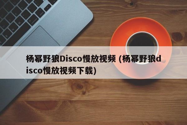 杨幂野狼Disco慢放视频 (杨幂野狼disco慢放视频下载)