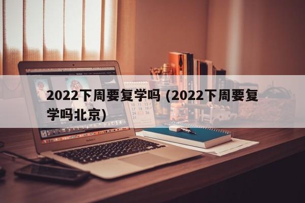 2022下周要复学吗 (2022下周要复学吗北京)