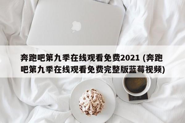 奔跑吧第九季在线观看免费2021 (奔跑吧第九季在线观看免费完整版蓝莓视频)