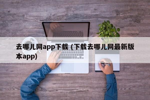 去哪儿网app下载 (下载去哪儿网最新版本app)