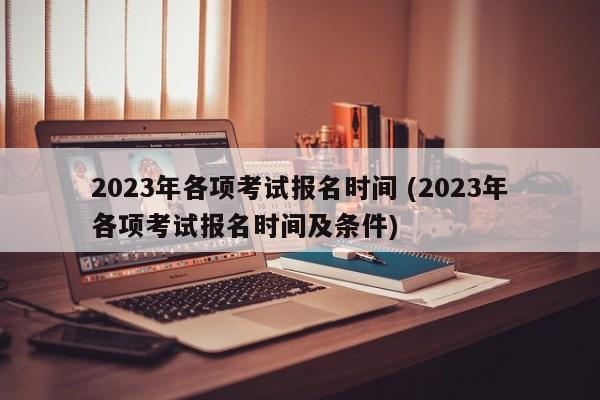 2023年各项考试报名时间 (2023年各项考试报名时间及条件)