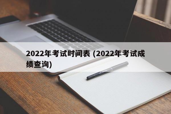 2022年考试时间表 (2022年考试成绩查询)