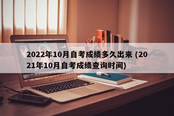 2022年10月自考成绩多久出来 (2021年10月自考成绩查询时间)