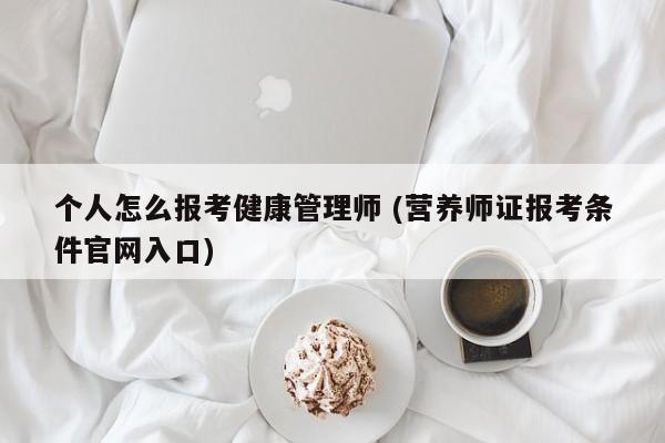 个人怎么报考健康管理师 (营养师证报考条件官网入口)