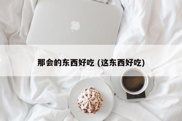 那会的东西好吃 (这东西好吃)