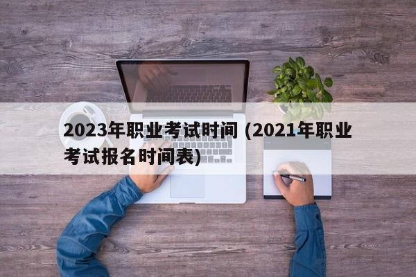 2023年职业考试时间 (2021年职业考试报名时间表)