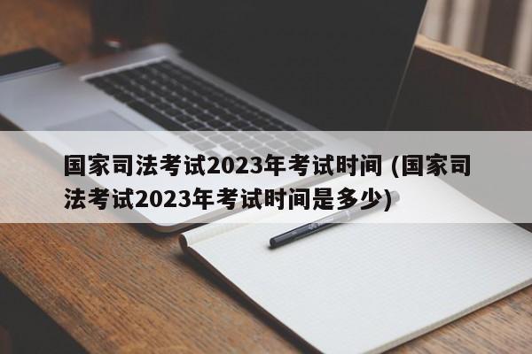 国家司法考试2023年考试时间 (国家司法考试2023年考试时间是多少)